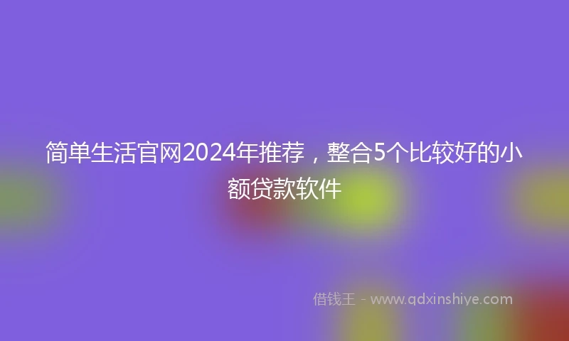 简单生活官网2024年推荐，整合5个比较好的小额贷款软件