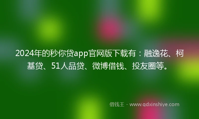 2024年的秒你贷app官网版下载有：融逸花、柯基贷、51人品贷、微博借钱、投友圈等。