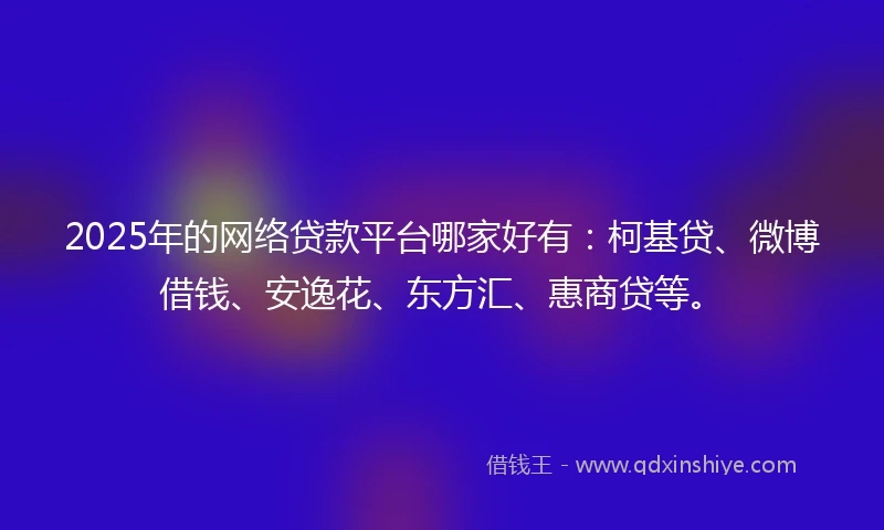 2025年的网络贷款平台哪家好有：柯基贷、微博借钱、安逸花、东方汇、惠商贷等。
