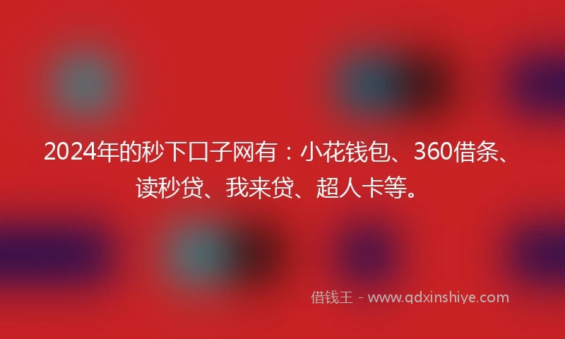 2024年的秒下口子网有：小花钱包、360借条、读秒贷、我来贷、超人卡等。