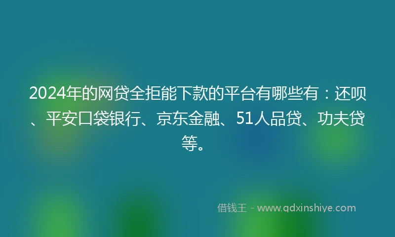 2024年的网贷全拒能下款的平台有哪些有：还呗、平安口袋银行、京东金融、51人品贷、功夫贷等。