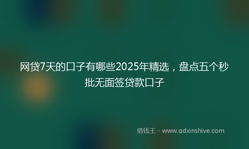 网贷7天的口子有哪些2025年精选，盘点五个秒批无面签贷款口子