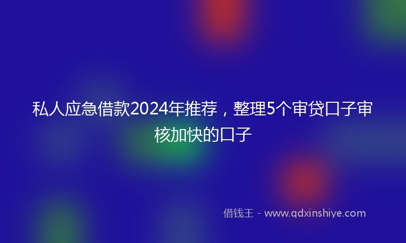 私人应急借款2024年推荐，整理5个审贷口子审核加快的口子