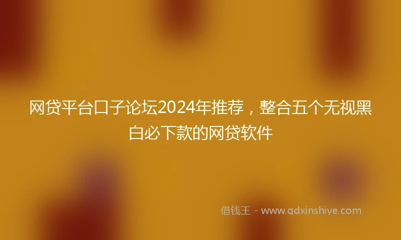 网贷平台口子论坛2024年推荐，整合五个无视黑白必下款的网贷软件