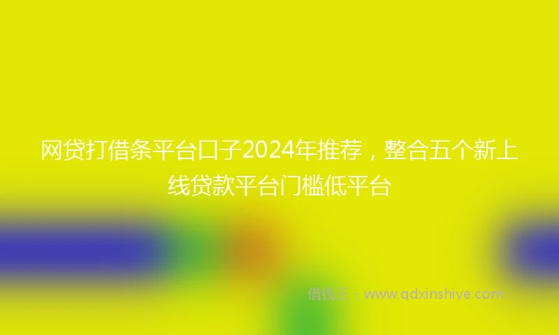网贷打借条平台口子2024年推荐，整合五个新上线贷款平台门槛低平台