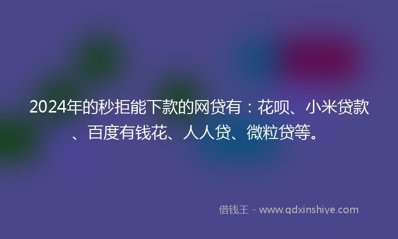2024年的秒拒能下款的网贷有：花呗、小米贷款、百度有钱花、人人贷、微粒贷等。