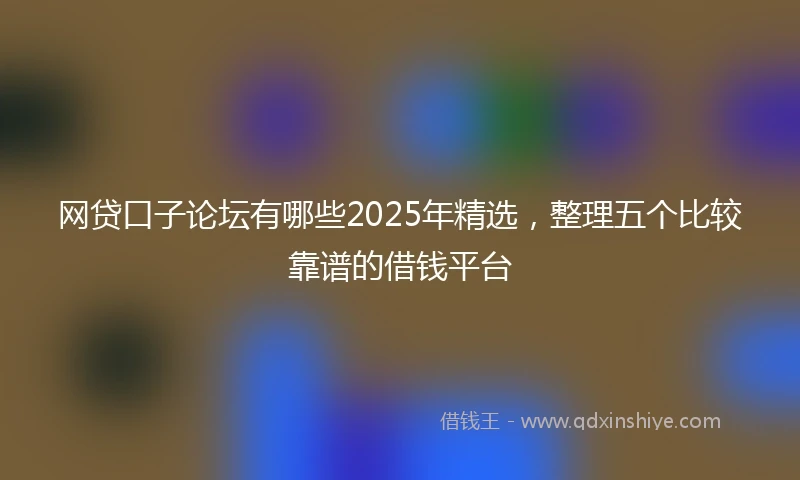 网贷口子论坛有哪些2025年精选，整理五个比较靠谱的借钱平台