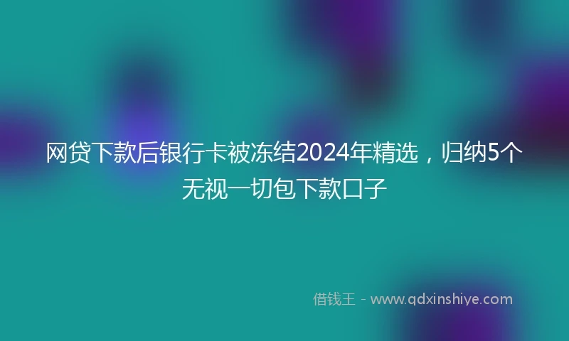 网贷下款后银行卡被冻结2024年精选，归纳5个无视一切包下款口子