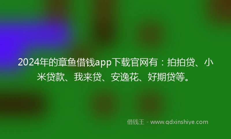 2024年的章鱼借钱app下载官网有：拍拍贷、小米贷款、我来贷、安逸花、好期贷等。