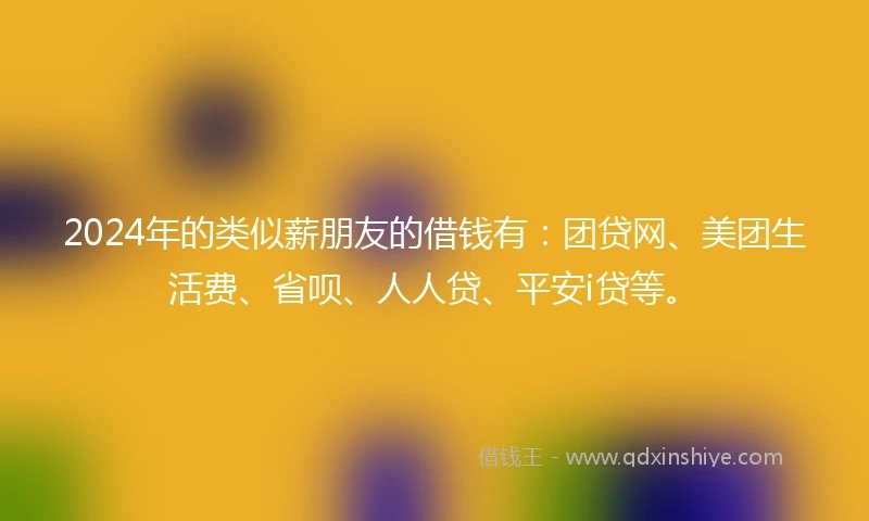 2024年的类似薪朋友的借钱有：团贷网、美团生活费、省呗、人人贷、平安i贷等。