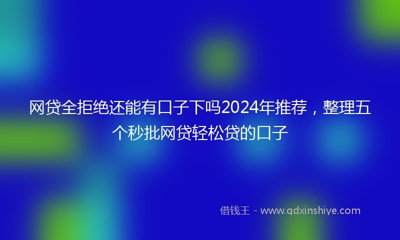 网贷全拒绝还能有口子下吗2024年推荐，整理五个秒批网贷轻松贷的口子
