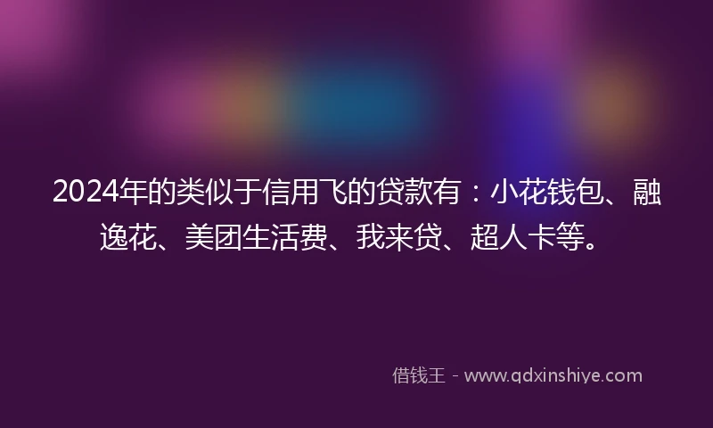 2024年的类似于信用飞的贷款有:小花钱包、融逸花、美团生活费、我来贷、超人卡等。