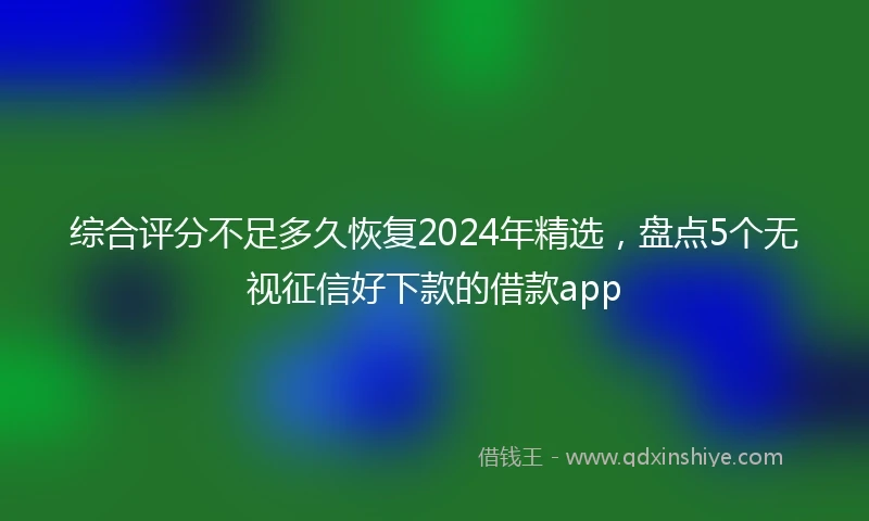 综合评分不足多久恢复2024年精选，盘点5个无视征信好下款的借款app