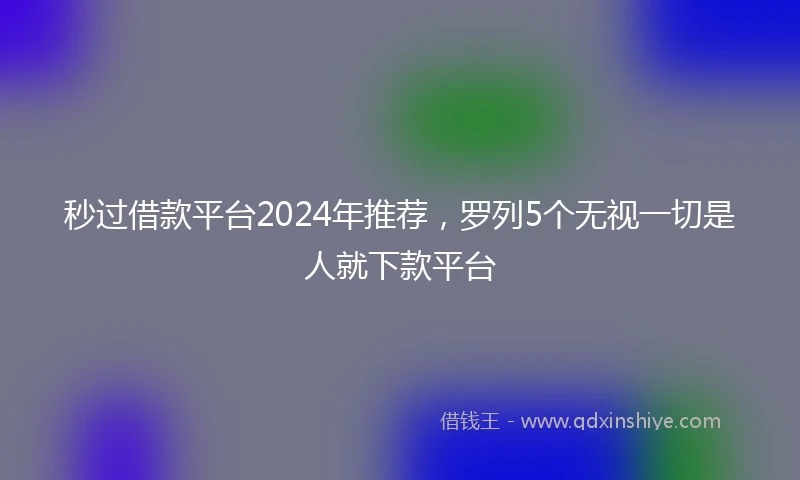 秒过借款平台2024年推荐，罗列5个无视一切是人就下款平台