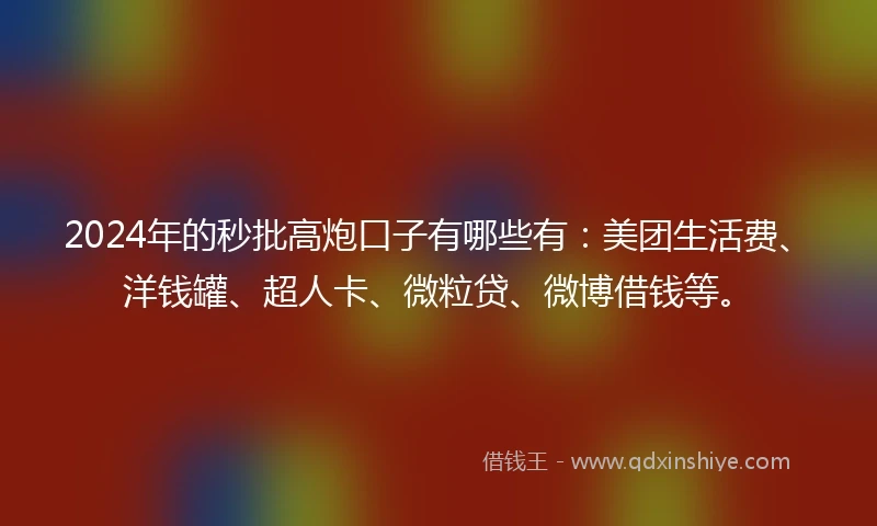 2024年的秒批高炮口子有哪些有：美团生活费、洋钱罐、超人卡、微粒贷、微博借钱等。