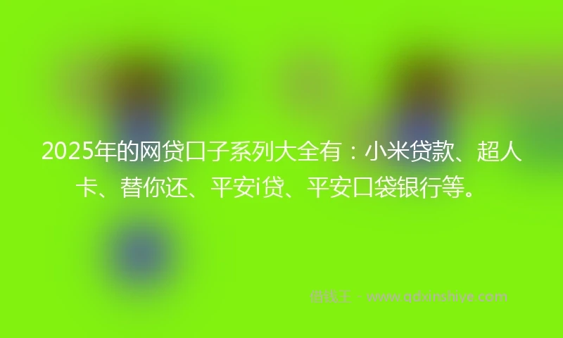 2025年的网贷口子系列大全有：小米贷款、超人卡、替你还、平安i贷、平安口袋银行等。
