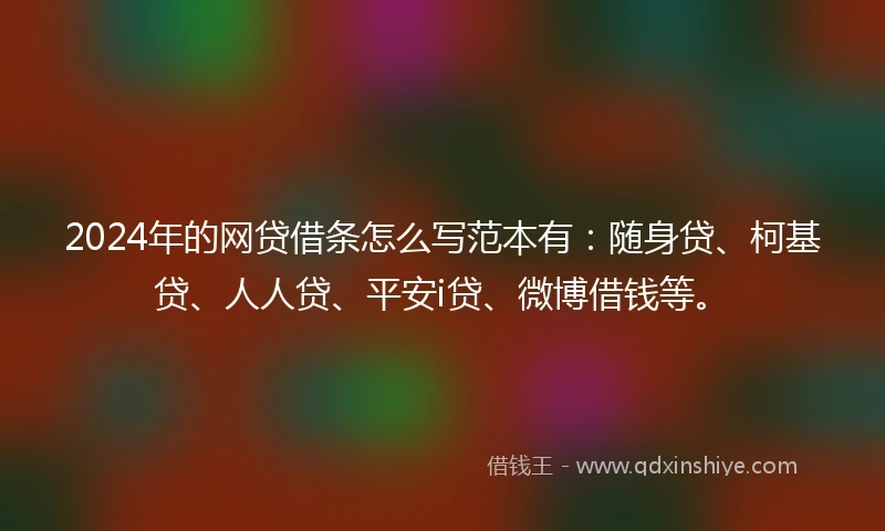2024年的网贷借条怎么写范本有：随身贷、柯基贷、人人贷、平安i贷、微博借钱等。