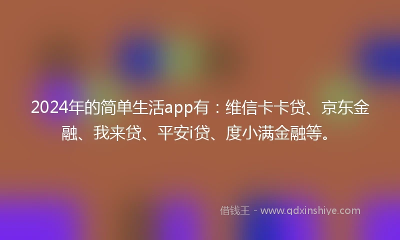 2024年的简单生活app有：维信卡卡贷、京东金融、我来贷、平安i贷、度小满金融等。