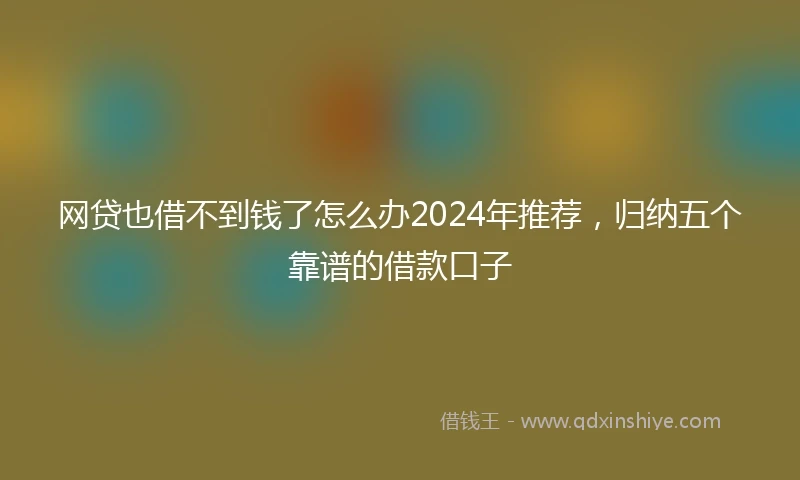 网贷也借不到钱了怎么办2024年推荐，归纳五个靠谱的借款口子