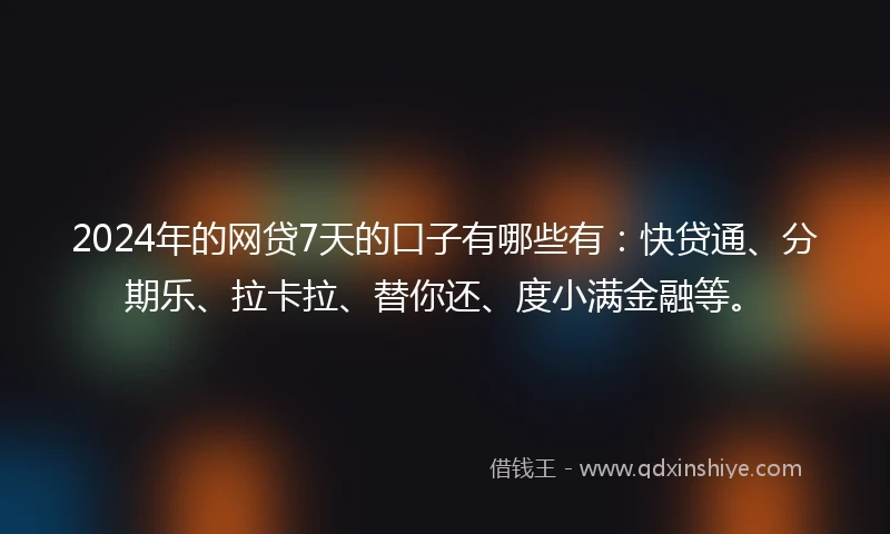 2024年的网贷7天的口子有哪些有：快贷通、分期乐、拉卡拉、替你还、度小满金融等。