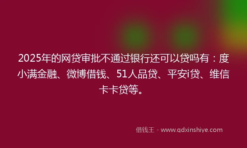 2025年的网贷审批不通过银行还可以贷吗有：度小满金融、微博借钱、51人品贷、平安i贷、维信卡卡贷等。