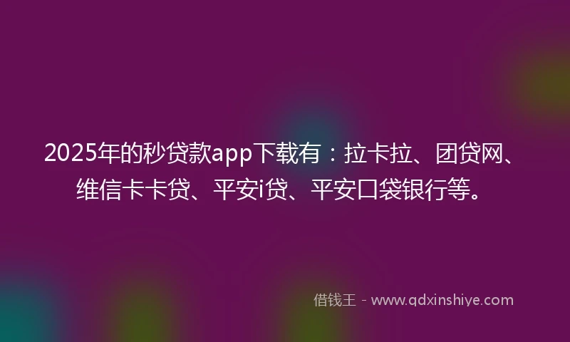 2025年的秒贷款app下载有：拉卡拉、团贷网、维信卡卡贷、平安i贷、平安口袋银行等。