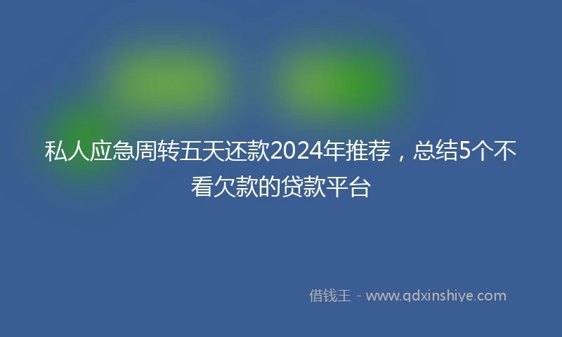 私人应急周转五天还款2024年推荐，总结5个不看欠款的贷款平台