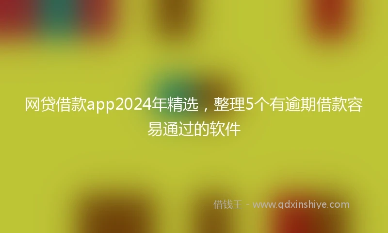 网贷借款app2024年精选，整理5个有逾期借款容易通过的软件