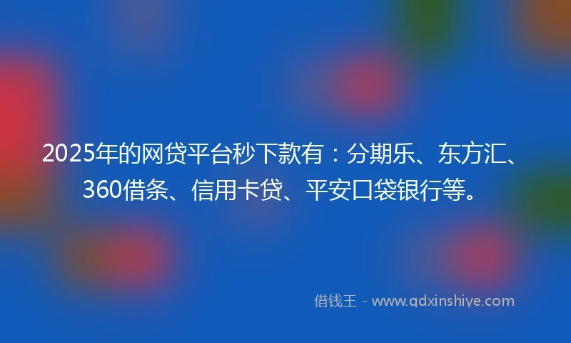 2025年的网贷平台秒下款有：分期乐、东方汇、360借条、信用卡贷、平安口袋银行等。