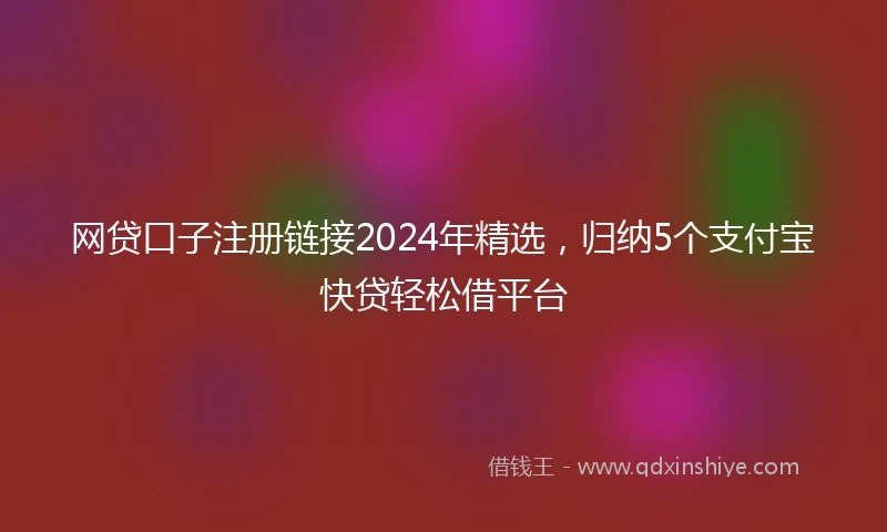 网贷口子注册链接2024年精选，归纳5个支付宝快贷轻松借平台