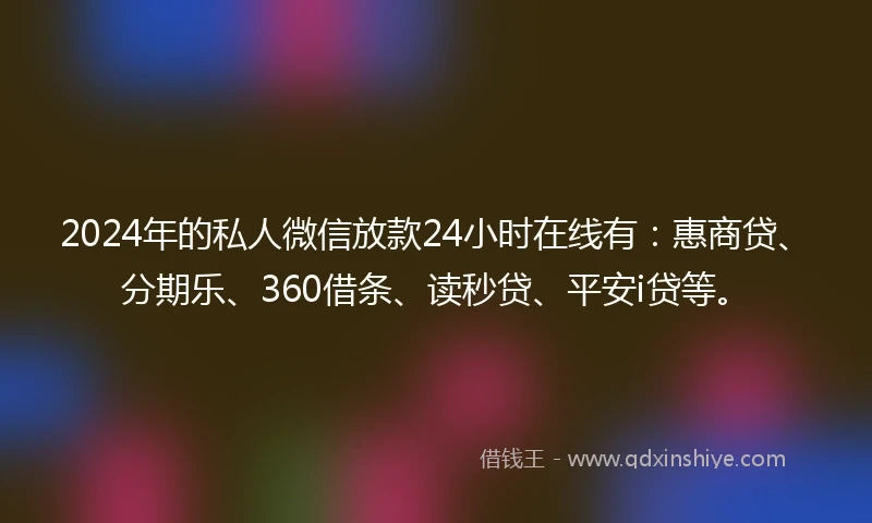 2024年的私人微信放款24小时在线有：惠商贷、分期乐、360借条、读秒贷、平安i贷等。