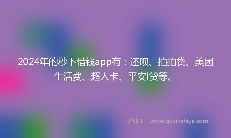 2024年的秒下借钱app有：还呗、拍拍贷、美团生活费、超人卡、平安i贷等。