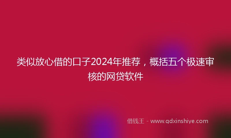 类似放心借的口子2024年推荐，概括五个极速审核的网贷软件