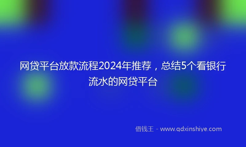 网贷平台放款流程2024年推荐，总结5个看银行流水的网贷平台