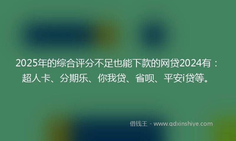 2025年的综合评分不足也能下款的网贷2024有：超人卡、分期乐、你我贷、省呗、平安i贷等。