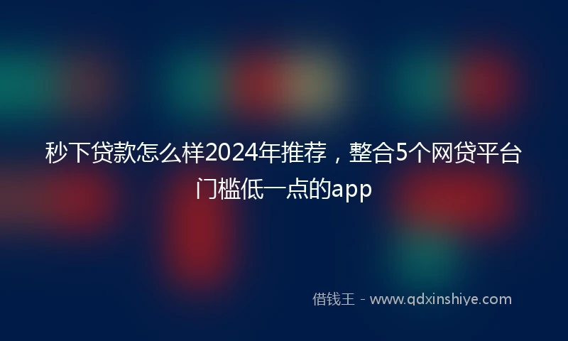 秒下贷款怎么样2024年推荐，整合5个网贷平台门槛低一点的app