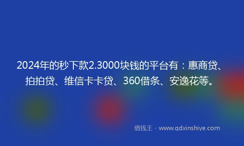2024年的秒下款2.3000块钱的平台有：惠商贷、拍拍贷、维信卡卡贷、360借条、安逸花等。
