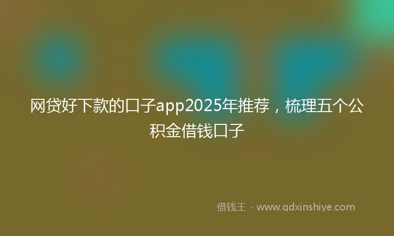 网贷好下款的口子app2025年推荐，梳理五个公积金借钱口子