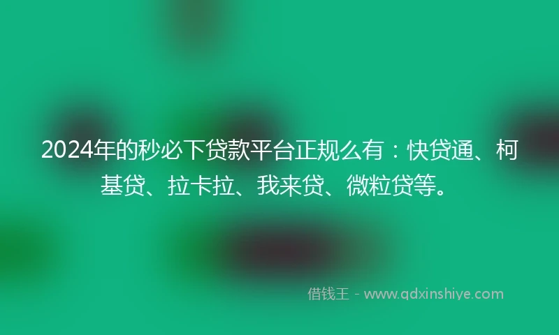 2024年的秒必下贷款平台正规么有：快贷通、柯基贷、拉卡拉、我来贷、微粒贷等。