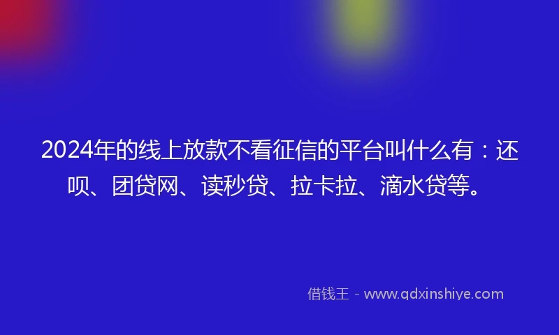 2024年的线上放款不看征信的平台叫什么有：还呗、团贷网、读秒贷、拉卡拉、滴水贷等。