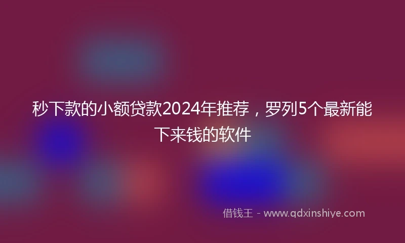 秒下款的小额贷款2024年推荐,罗列5个最新能下来钱的软件