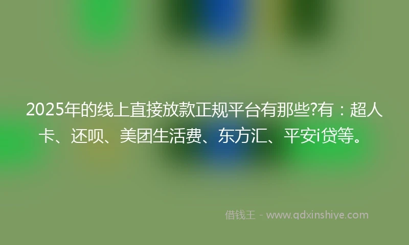 2025年的线上直接放款正规平台有那些?有：超人卡、还呗、美团生活费、东方汇、平安i贷等。