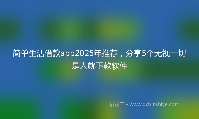 简单生活借款app2025年推荐，分享5个无视一切是人就下款软件