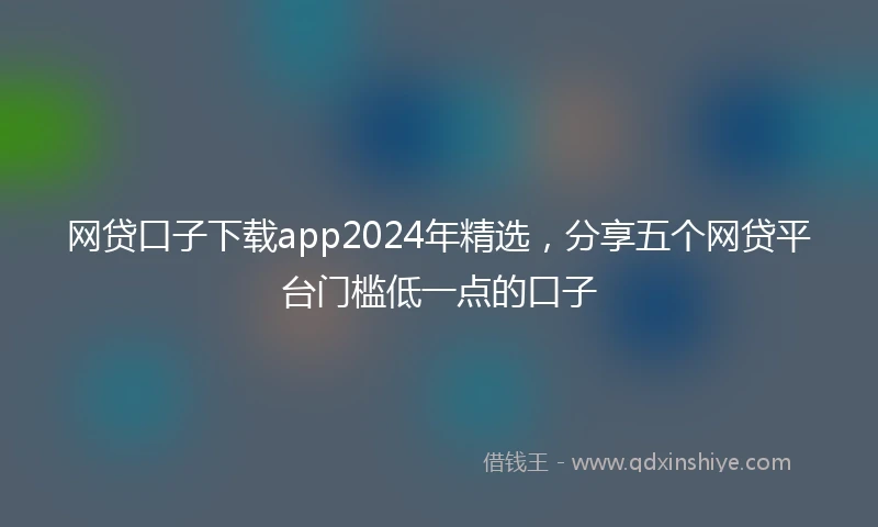 网贷口子下载app2024年精选，分享五个网贷平台门槛低一点的口子