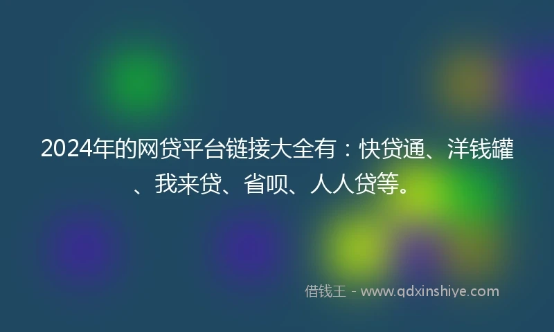 2024年的网贷平台链接大全有：快贷通、洋钱罐、我来贷、省呗、人人贷等。