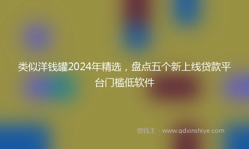 类似洋钱罐2024年精选，盘点五个新上线贷款平台门槛低软件