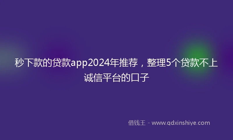 秒下款的贷款app2024年推荐，整理5个贷款不上诚信平台的口子