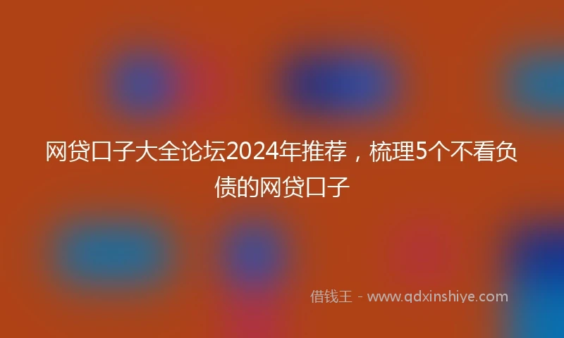 网贷口子大全论坛2024年推荐，梳理5个不看负债的网贷口子