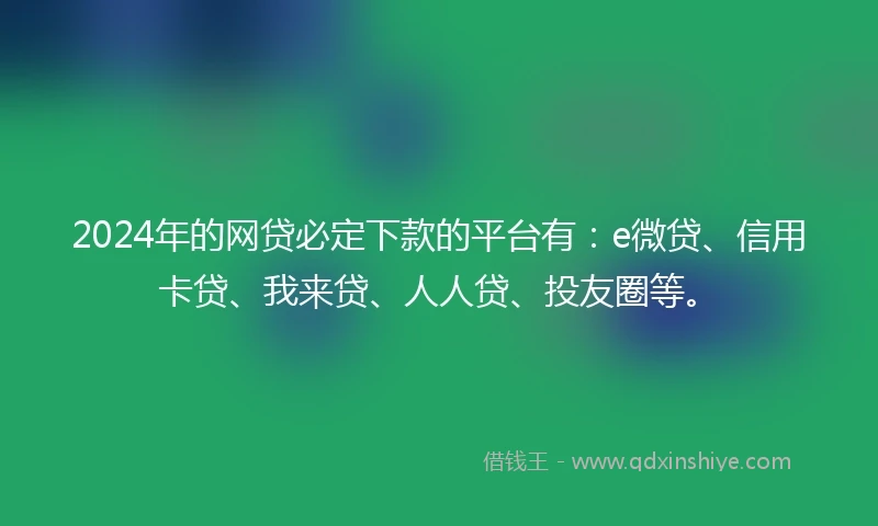 2024年的网贷必定下款的平台有：e微贷、信用卡贷、我来贷、人人贷、投友圈等。
