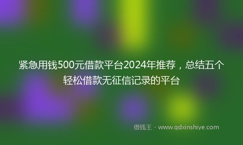 紧急用钱500元借款平台2024年推荐，总结五个轻松借款无征信记录的平台